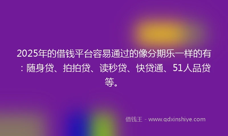 2025年的借钱平台容易通过的像分期乐一样的有：随身贷、拍拍贷、读秒贷、快贷通、51人品贷等。
