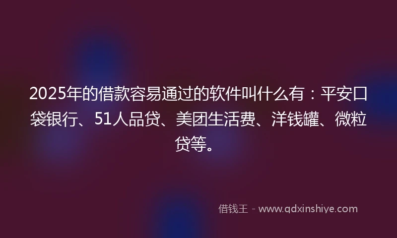 2025年的借款容易通过的软件叫什么有：平安口袋银行、51人品贷、美团生活费、洋钱罐、微粒贷等。