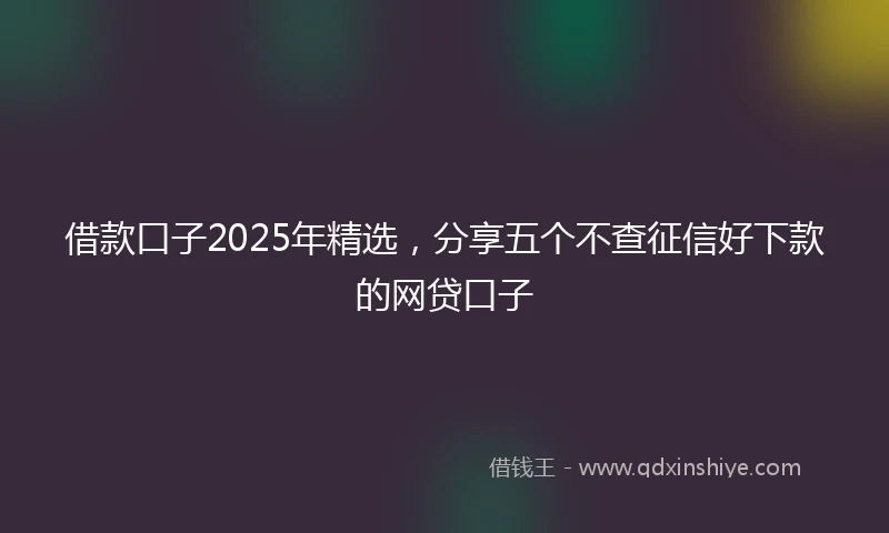 借款口子2025年精选，分享五个不查征信好下款的网贷口子