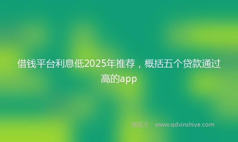 借钱平台利息低2025年推荐，概括五个贷款通过高的app