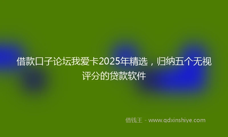 借款口子论坛我爱卡2025年精选，归纳五个无视评分的贷款软件