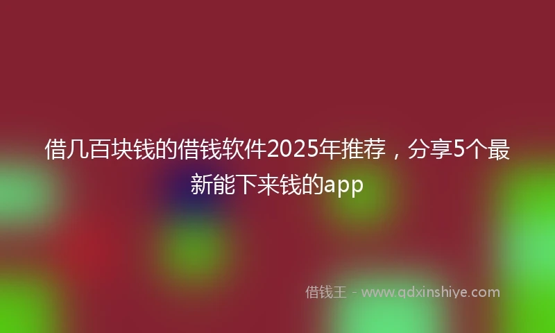 借几百块钱的借钱软件2025年推荐，分享5个最新能下来钱的app