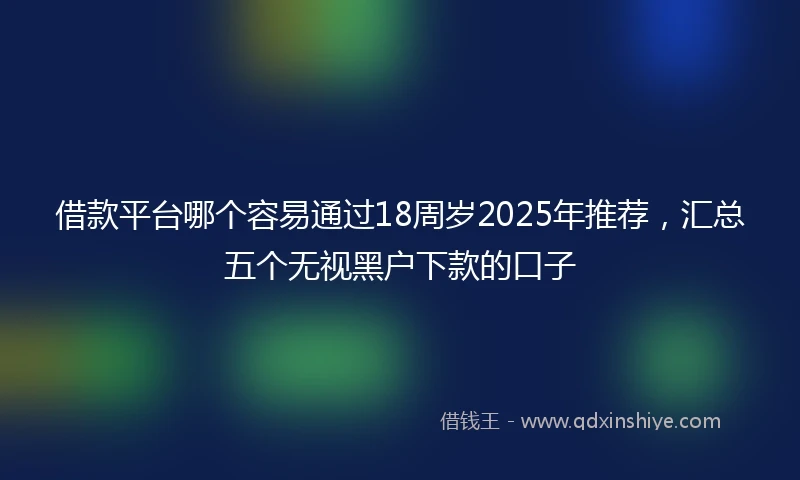 借款平台哪个容易通过18周岁2025年推荐，汇总五个无视黑户下款的口子