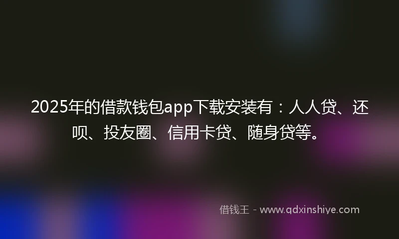 2025年的借款钱包app下载安装有：人人贷、还呗、投友圈、信用卡贷、随身贷等。