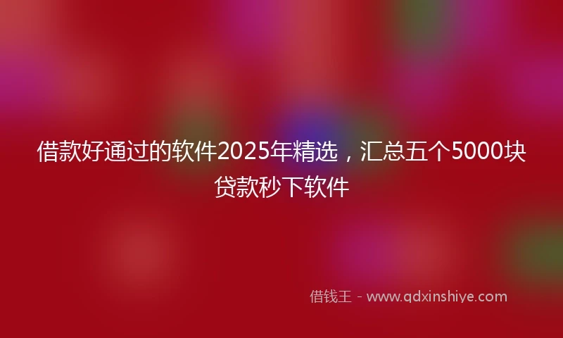 借款好通过的软件2025年精选，汇总五个5000块贷款秒下软件