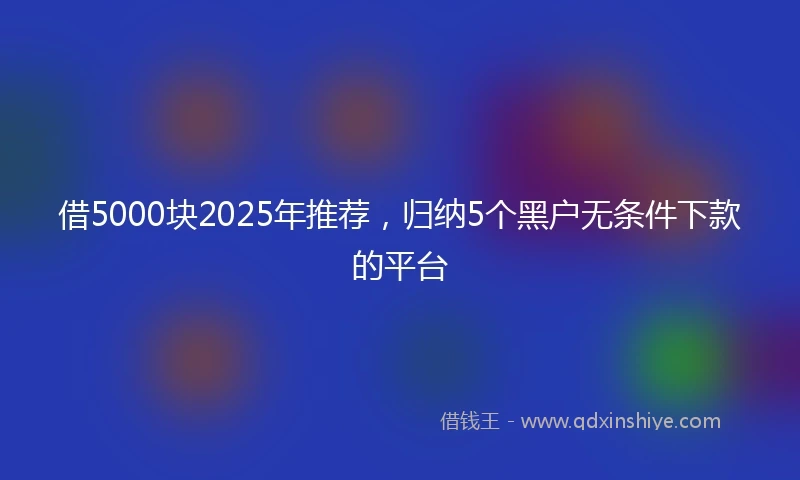 借5000块2025年推荐，归纳5个黑户无条件下款的平台