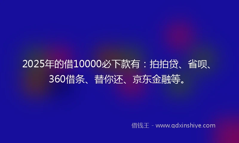 2025年的借10000必下款有：拍拍贷、省呗、360借条、替你还、京东金融等。