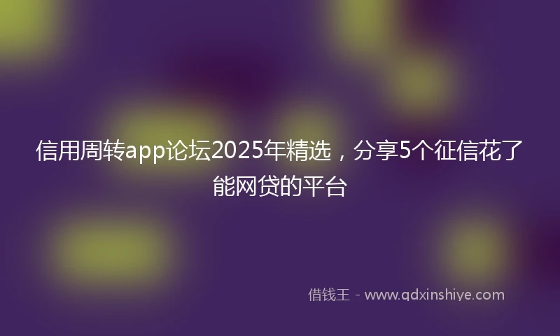 信用周转app论坛2025年精选，分享5个征信花了能网贷的平台