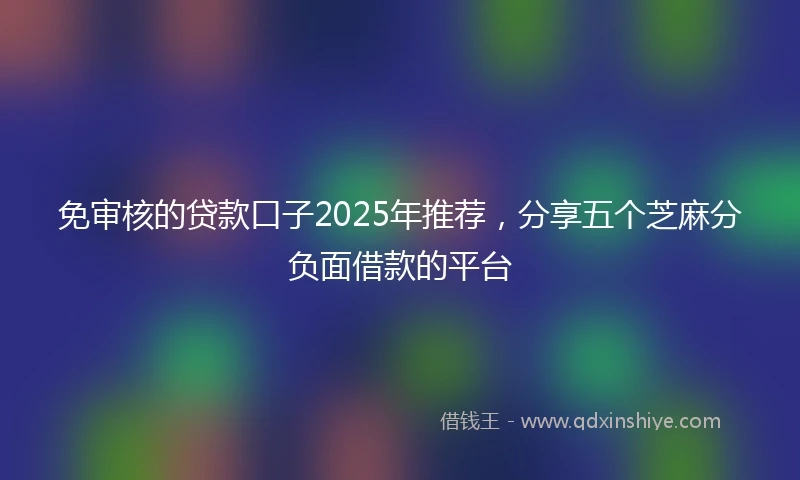 免审核的贷款口子2025年推荐，分享五个芝麻分负面借款的平台