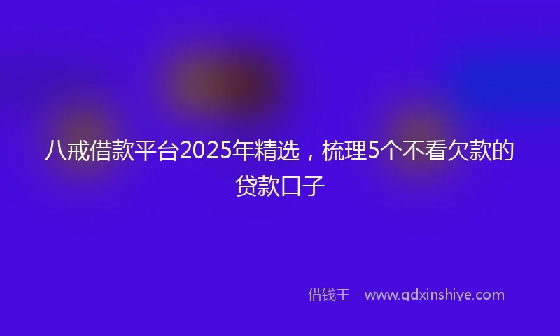 八戒借款平台2025年精选，梳理5个不看欠款的贷款口子