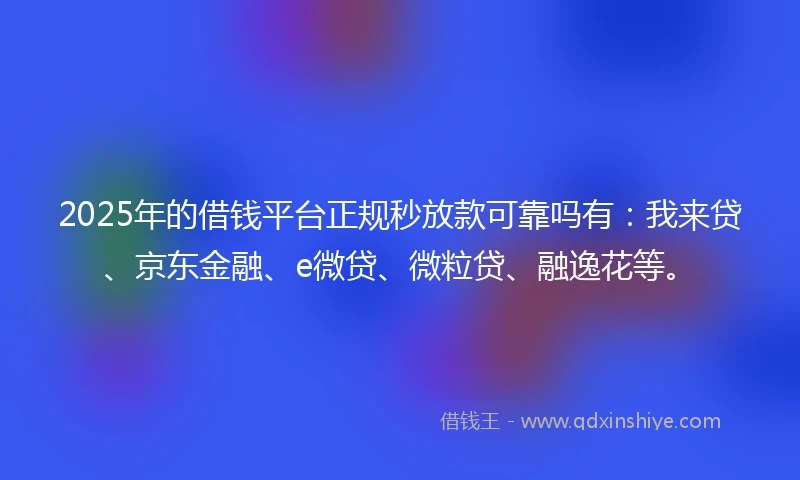 2025年的借钱平台正规秒放款可靠吗有：我来贷、京东金融、e微贷、微粒贷、融逸花等。
