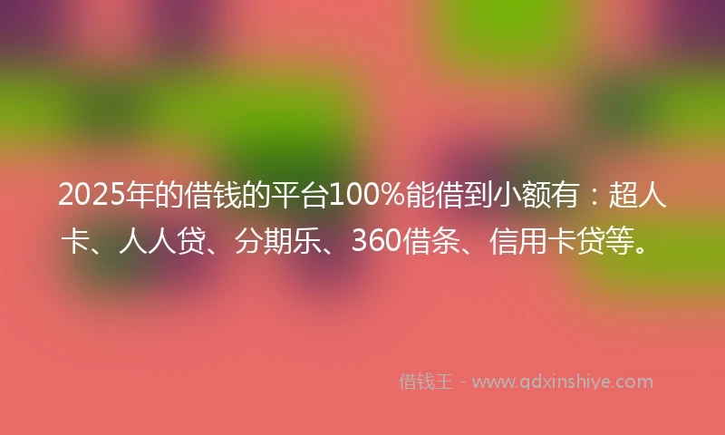 2025年的借钱的平台100%能借到小额有：超人卡、人人贷、分期乐、360借条、信用卡贷等。