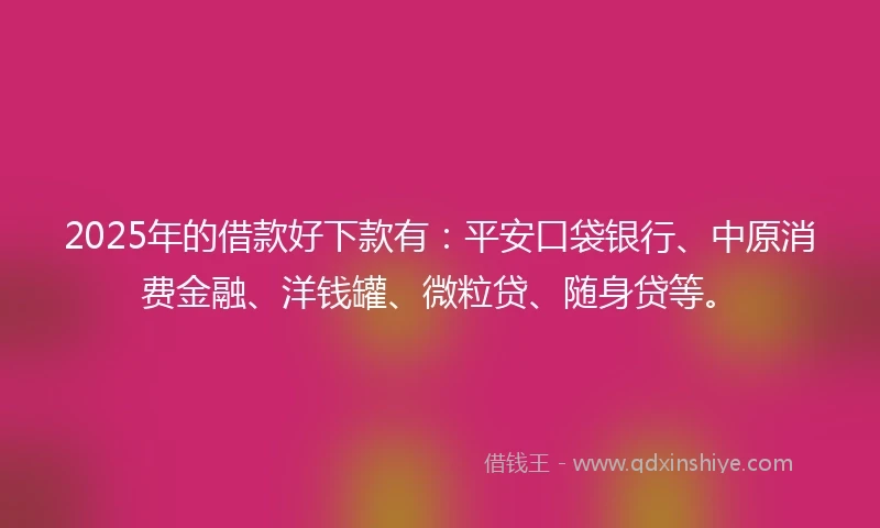 2025年的借款好下款有：平安口袋银行、中原消费金融、洋钱罐、微粒贷、随身贷等。