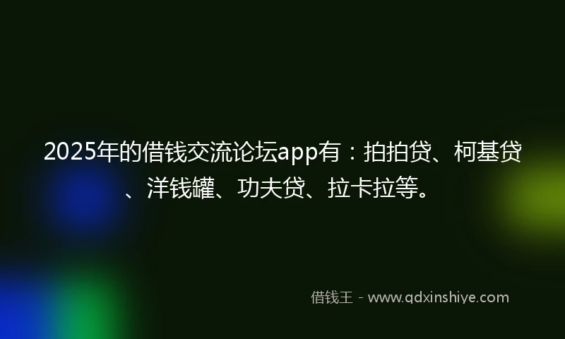 2025年的借钱交流论坛app有：拍拍贷、柯基贷、洋钱罐、功夫贷、拉卡拉等。