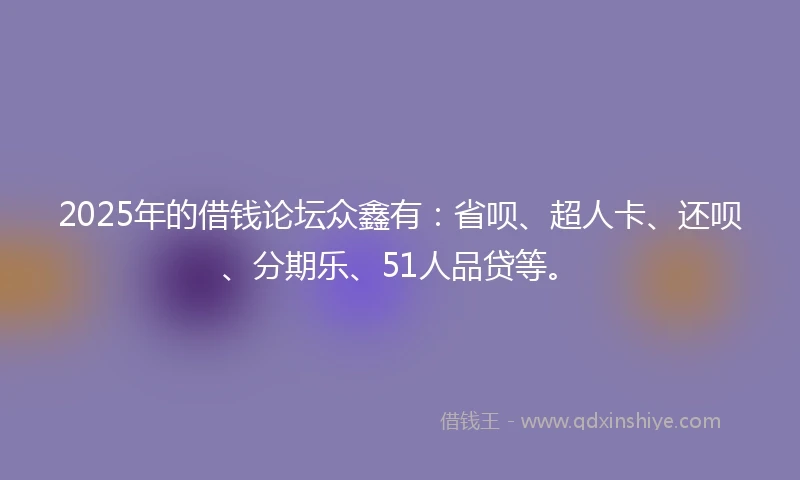 2025年的借钱论坛众鑫有：省呗、超人卡、还呗、分期乐、51人品贷等。