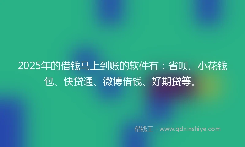 2025年的借钱马上到账的软件有：省呗、小花钱包、快贷通、微博借钱、好期贷等。