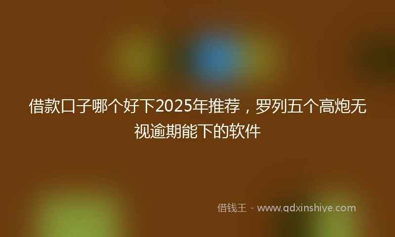借款口子哪个好下2025年推荐，罗列五个高炮无视逾期能下的软件