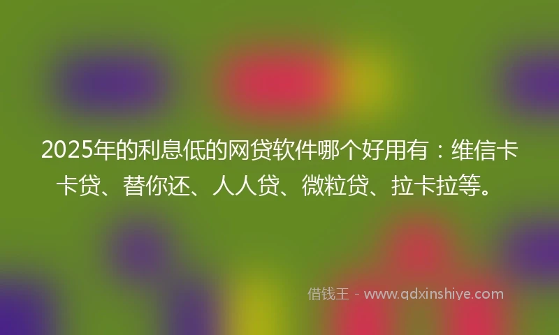 2025年的利息低的网贷软件哪个好用有：维信卡卡贷、替你还、人人贷、微粒贷、拉卡拉等。