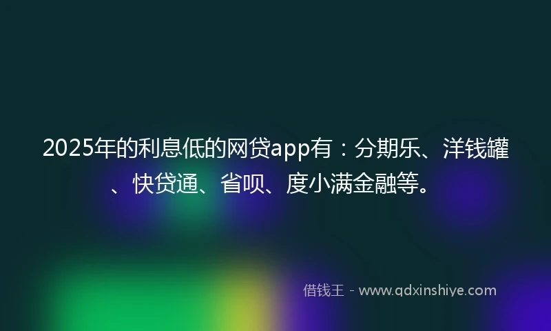 2025年的利息低的网贷app有：分期乐、洋钱罐、快贷通、省呗、度小满金融等。