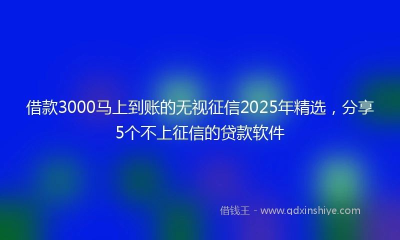 借款3000马上到账的无视征信2025年精选，分享5个不上征信的贷款软件