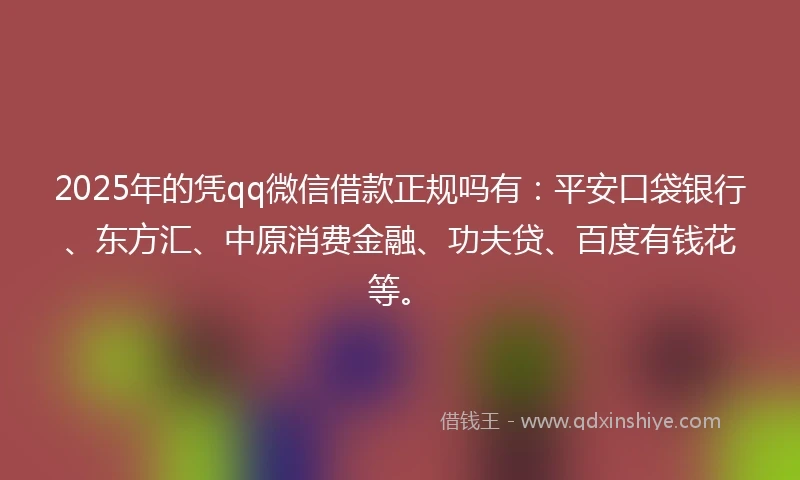 2025年的凭qq微信借款正规吗有：平安口袋银行、东方汇、中原消费金融、功夫贷、百度有钱花等。