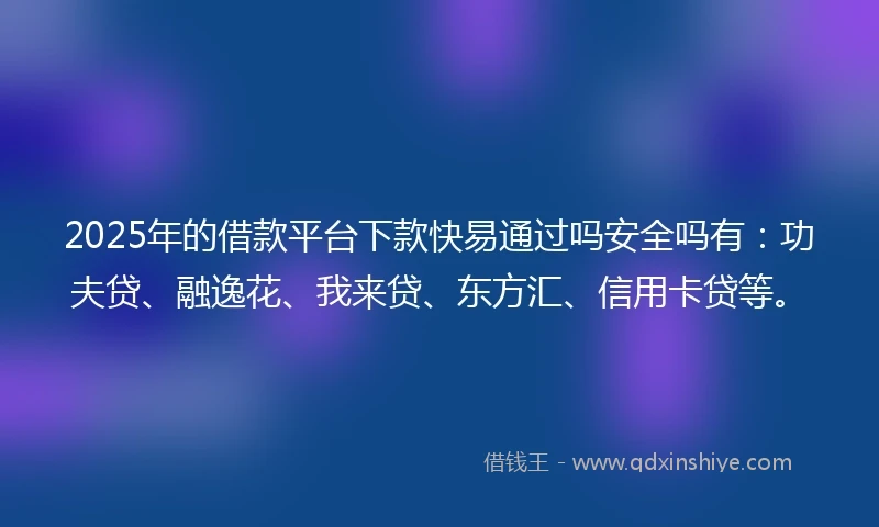 2025年的借款平台下款快易通过吗安全吗有：功夫贷、融逸花、我来贷、东方汇、信用卡贷等。