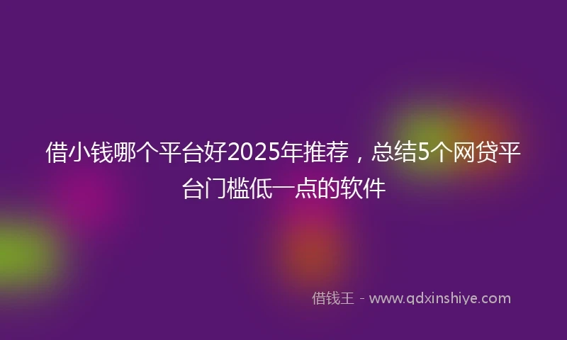 借小钱哪个平台好2025年推荐，总结5个网贷平台门槛低一点的软件
