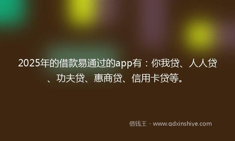 2025年的借款易通过的app有：你我贷、人人贷、功夫贷、惠商贷、信用卡贷等。