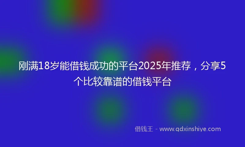刚满18岁能借钱成功的平台2025年推荐，分享5个比较靠谱的借钱平台