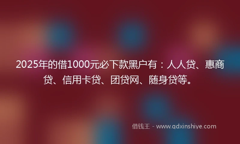 2025年的借1000元必下款黑户有：人人贷、惠商贷、信用卡贷、团贷网、随身贷等。