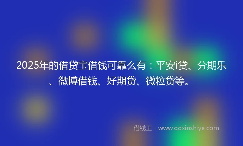 2025年的借贷宝借钱可靠么有：平安i贷、分期乐、微博借钱、好期贷、微粒贷等。