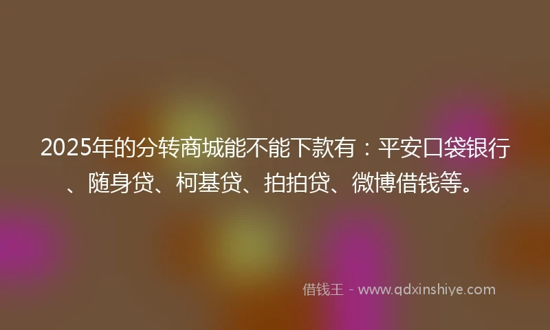 2025年的分转商城能不能下款有：平安口袋银行、随身贷、柯基贷、拍拍贷、微博借钱等。