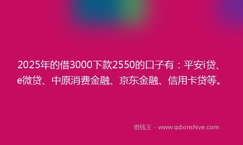 2025年的借3000下款2550的口子有:平安i贷、e微贷、中原消费金融、京东金融、信用卡贷等。