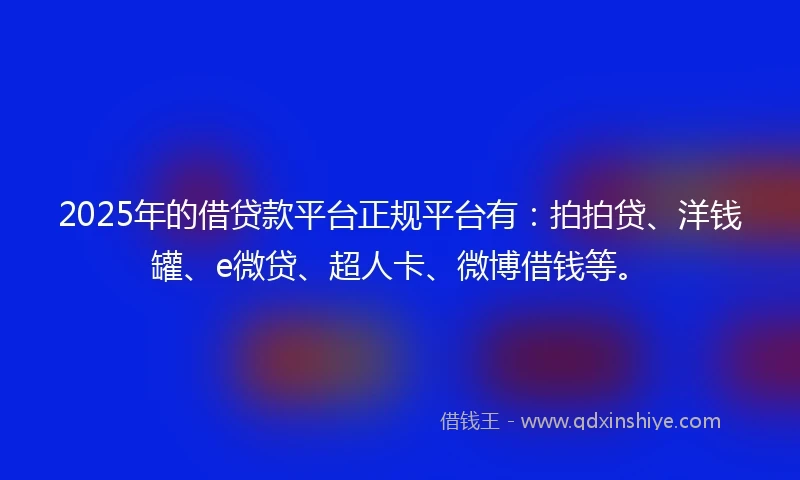 2025年的借贷款平台正规平台有：拍拍贷、洋钱罐、e微贷、超人卡、微博借钱等。