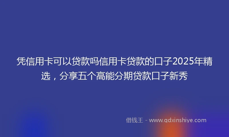 凭信用卡可以贷款吗信用卡贷款的口子2025年精选，分享五个高能分期贷款口子新秀