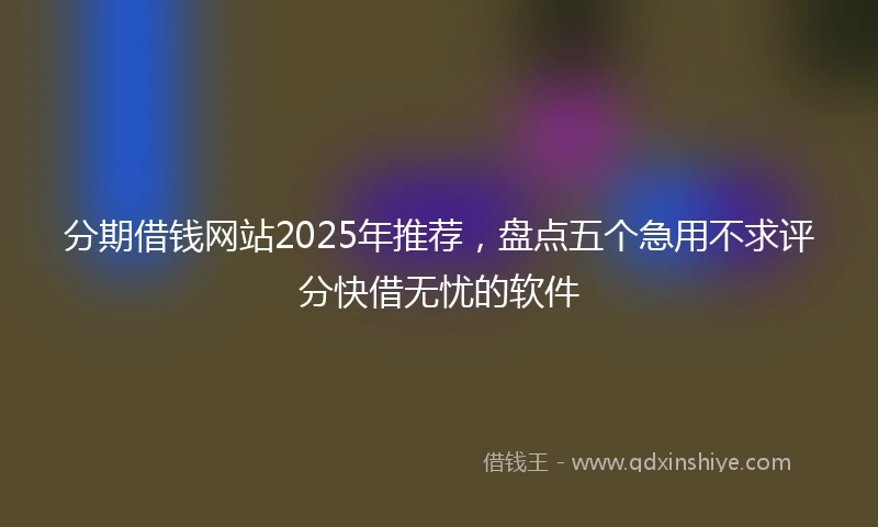 分期借钱网站2025年推荐，盘点五个急用不求评分快借无忧的软件
