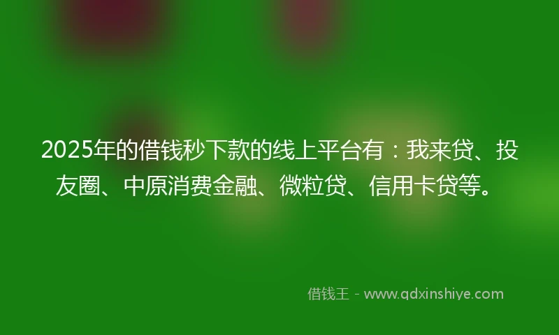 2025年的借钱秒下款的线上平台有：我来贷、投友圈、中原消费金融、微粒贷、信用卡贷等。
