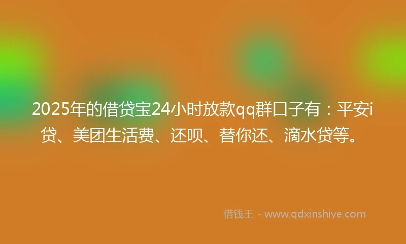 2025年的借贷宝24小时放款qq群口子有：平安i贷、美团生活费、还呗、替你还、滴水贷等。