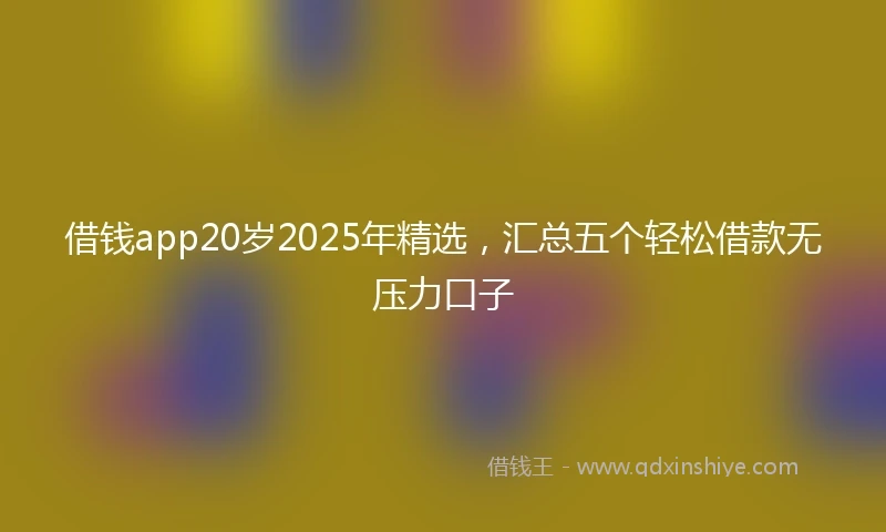 借钱app20岁2025年精选，汇总五个轻松借款无压力口子