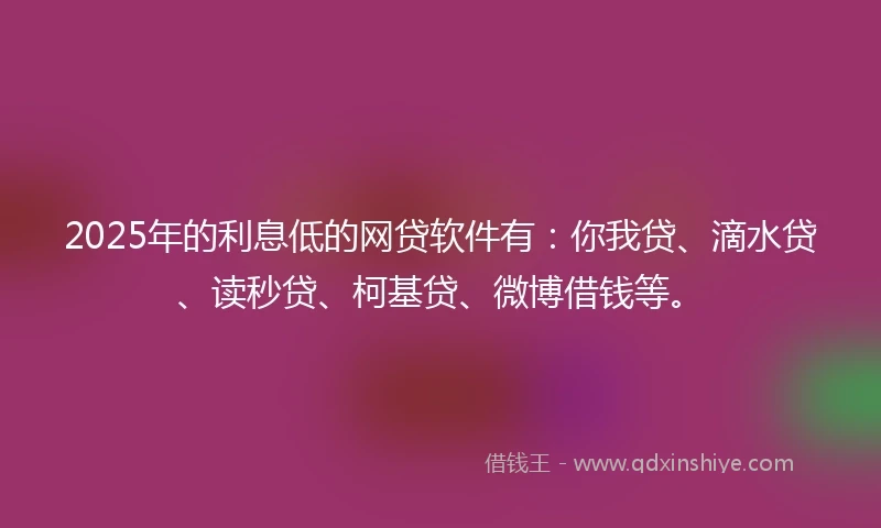 2025年的利息低的网贷软件有：你我贷、滴水贷、读秒贷、柯基贷、微博借钱等。