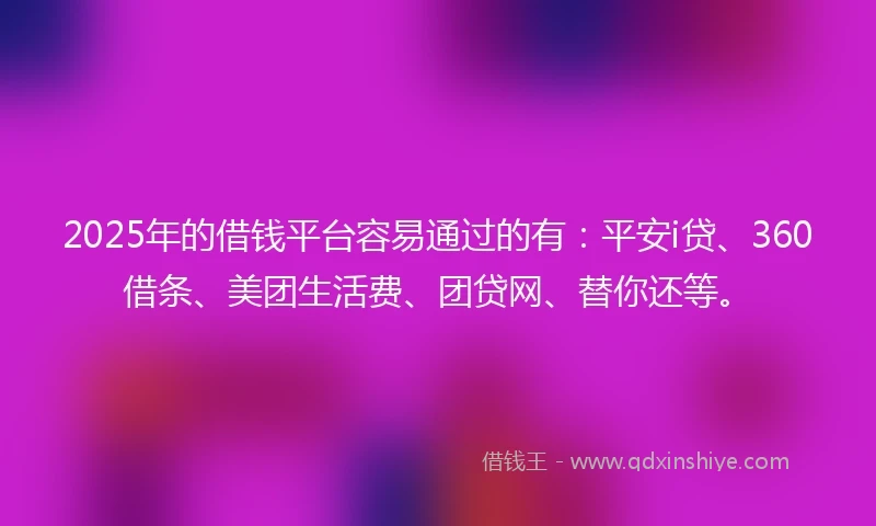 2025年的借钱平台容易通过的有：平安i贷、360借条、美团生活费、团贷网、替你还等。