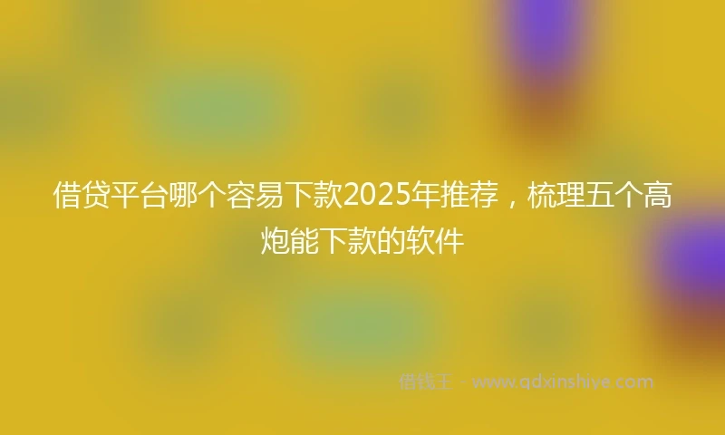 借贷平台哪个容易下款2025年推荐，梳理五个高炮能下款的软件