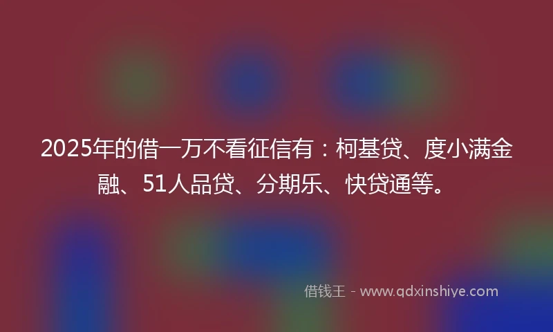 2025年的借一万不看征信有：柯基贷、度小满金融、51人品贷、分期乐、快贷通等。