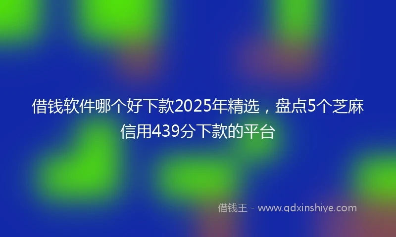 借钱软件哪个好下款2025年精选，盘点5个芝麻信用439分下款的平台