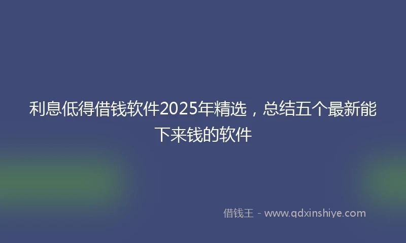 利息低得借钱软件2025年精选，总结五个最新能下来钱的软件