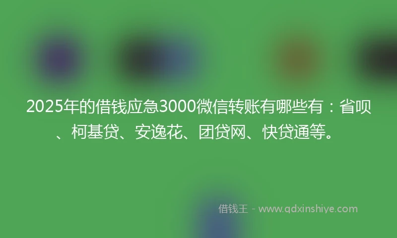 2025年的借钱应急3000微信转账有哪些有：省呗、柯基贷、安逸花、团贷网、快贷通等。