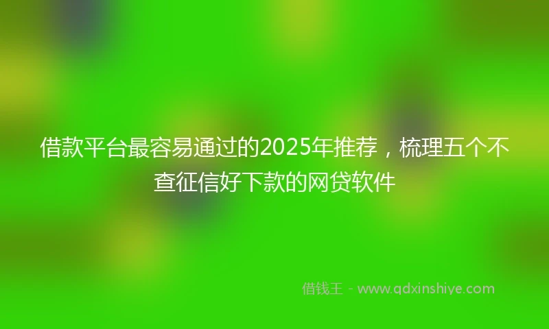 借款平台最容易通过的2025年推荐，梳理五个不查征信好下款的网贷软件