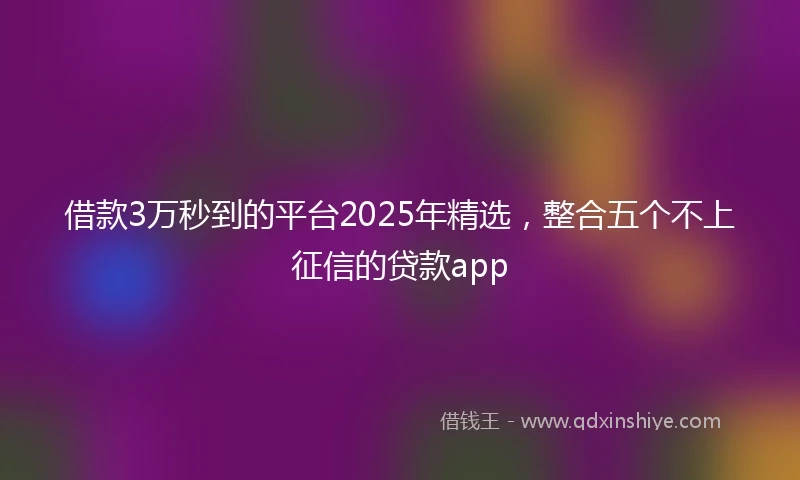 借款3万秒到的平台2025年精选，整合五个不上征信的贷款app