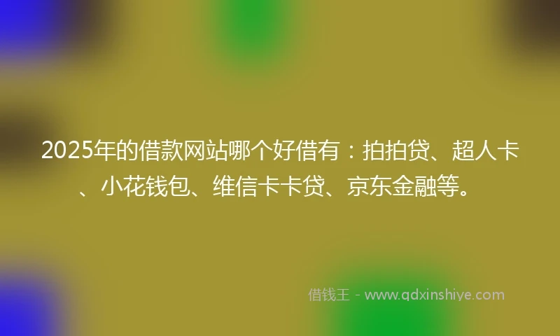 2025年的借款网站哪个好借有：拍拍贷、超人卡、小花钱包、维信卡卡贷、京东金融等。