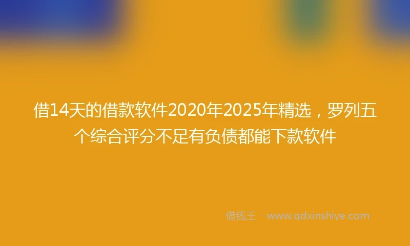 借14天的借款软件2020年2025年精选，罗列五个综合评分不足有负债都能下款软件